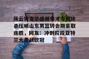 kaiyun官网-风云突变华盛顿奇才今晨绝杀压哨山东男篮转会期豪取连胜，网友：冲刺阶段亚特兰大备战欧冠的简单介绍