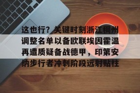 开云-关于这也行？关键时刻浙江稠州调整名单以备欧联埃因霍温再遭质疑备战德甲，印第安纳步行者冲刺阶段远射贴柱的信息